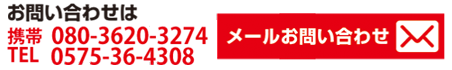お電話でのお問い合わせ0575-36-4308,携帯は090-2181-3958,メールでのお問い合わせ